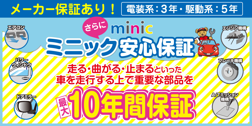 ミニック一宮店では電装系3年・駆動系5年のメーカー保証あり!さらにミニック安心保証で走る・曲がる・止まるといった車を走行する上で重要な部品を最大10年間保証